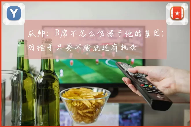 瓜帅：B席不怎么伤源于他的基因；对枪手只要不输就还有机会