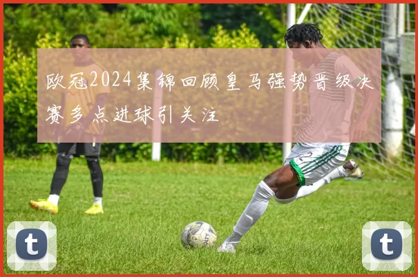 欧冠2024集锦回顾皇马强势晋级决赛多点进球引关注