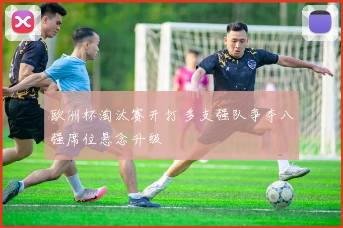 欧洲杯淘汰赛开打 多支强队争夺八强席位悬念升级