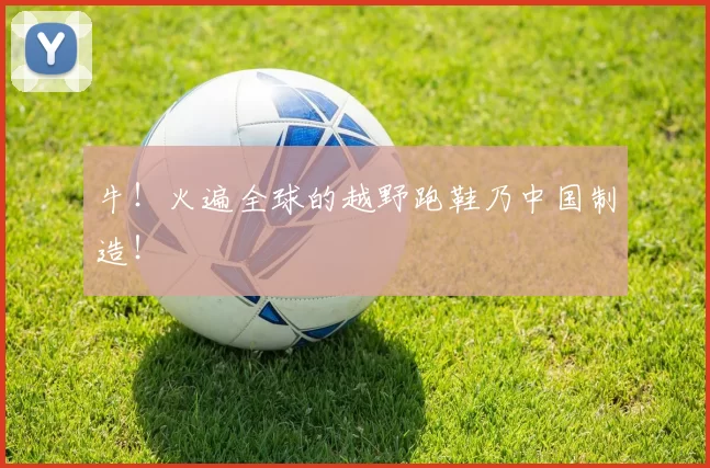 牛！火遍全球的越野跑鞋乃中国制造！