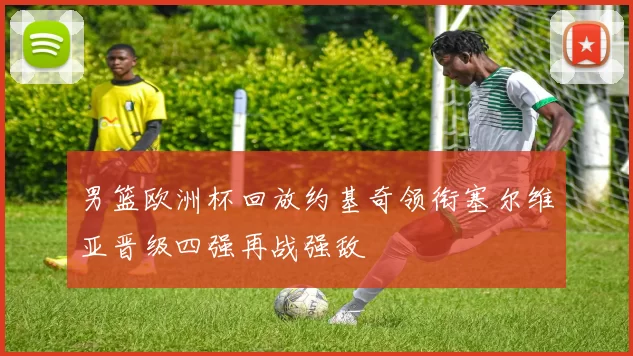 男篮欧洲杯回放约基奇领衔塞尔维亚晋级四强再战强敌