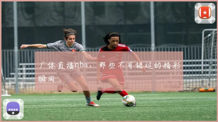 广体直播nba，那些不可错过的精彩瞬间