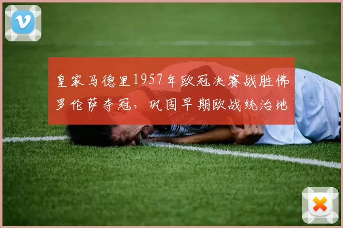 皇家马德里1957年欧冠决赛战胜佛罗伦萨夺冠，巩固早期欧战统治地位