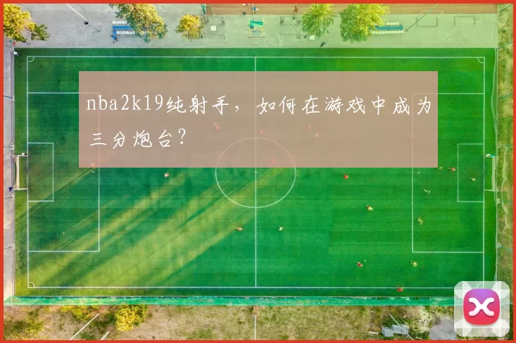 nba2k19纯射手，如何在游戏中成为三分炮台？