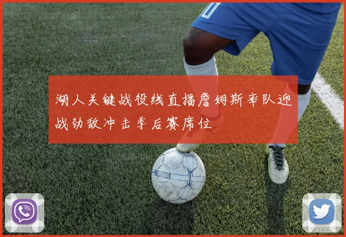 湖人关键战役线直播詹姆斯率队迎战劲敌冲击季后赛席位