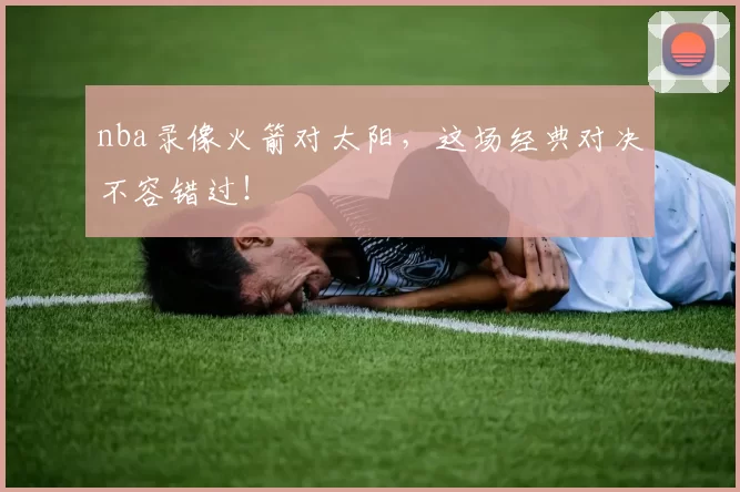 nba录像火箭对太阳，这场经典对决不容错过！