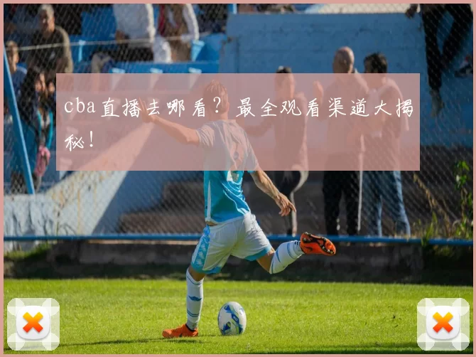 cba直播去哪看?最全观看渠道大揭秘!