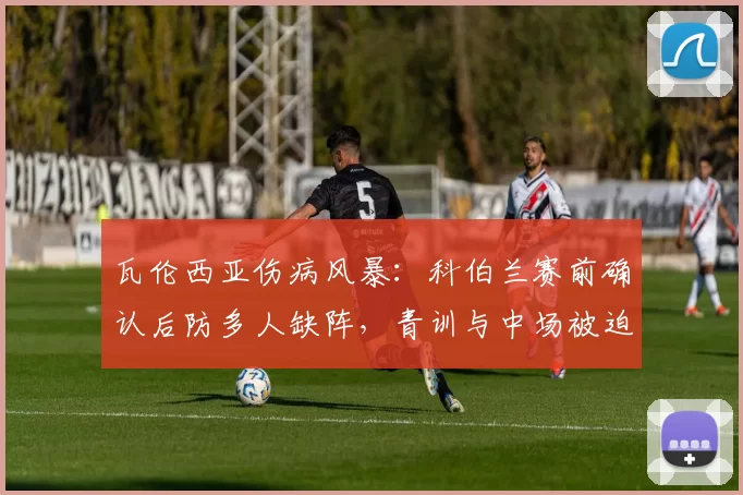 瓦伦西亚伤病风暴：科伯兰赛前确认后防多人缺阵，青训与中场被迫临危受命