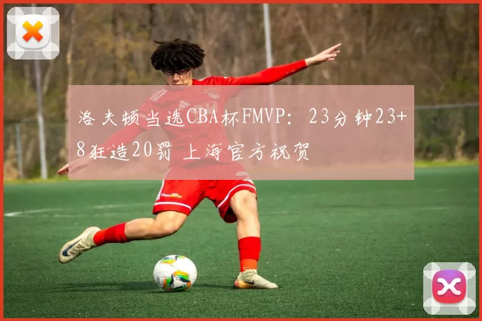 洛夫顿当选CBA杯FMVP：23分钟23+8狂造20罚 上海官方祝贺