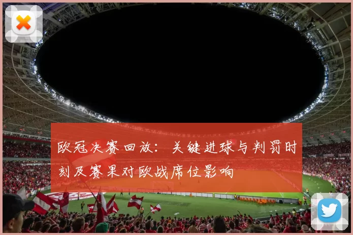 欧冠决赛回放：关键进球与判罚时刻及赛果对欧战席位影响