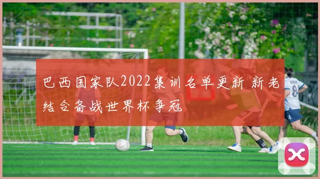 巴西国家队2022集训名单更新 新老结合备战世界杯争冠