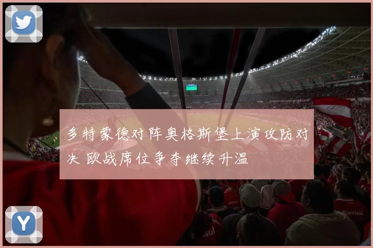 多特蒙德对阵奥格斯堡上演攻防对决 欧战席位争夺继续升温