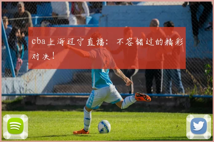 cba上海辽宁直播：不容错过的精彩对决！