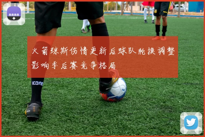 火箭琼斯伤情更新后球队轮换调整影响季后赛竞争格局