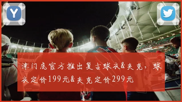 津门虎官方推出复古球衣&夹克，球衣定价199元&夹克定价299元