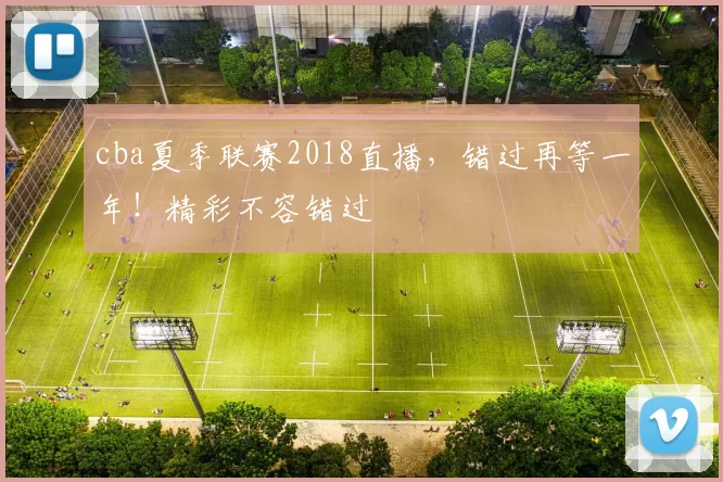cba夏季联赛2018直播，错过再等一年！精彩不容错过