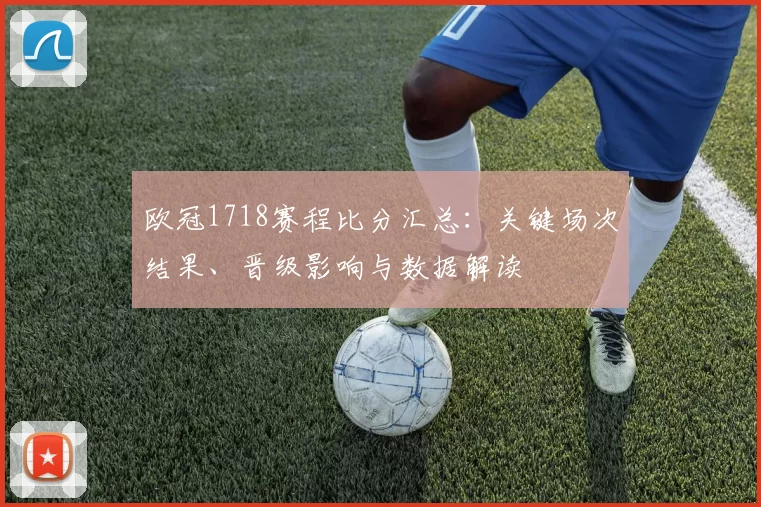 欧冠1718赛程比分汇总：关键场次结果、晋级影响与数据解读