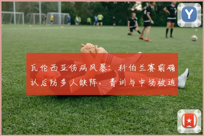 瓦伦西亚伤病风暴：科伯兰赛前确认后防多人缺阵，青训与中场被迫临危受命