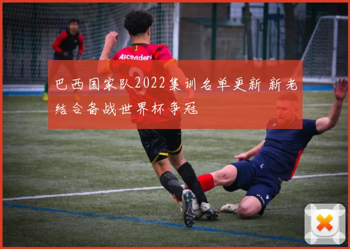 巴西国家队2022集训名单更新 新老结合备战世界杯争冠