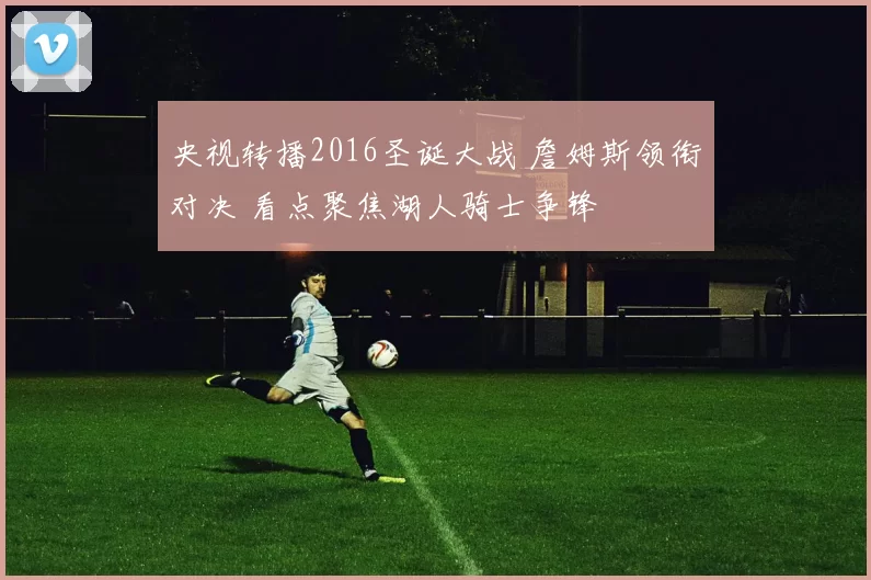 央视转播2016圣诞大战 詹姆斯领衔对决 看点聚焦湖人骑士争锋