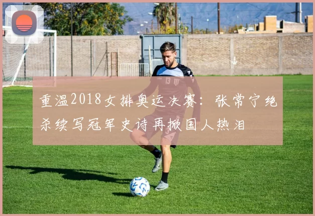 重温2018女排奥运决赛：张常宁绝杀续写冠军史诗再掀国人热泪