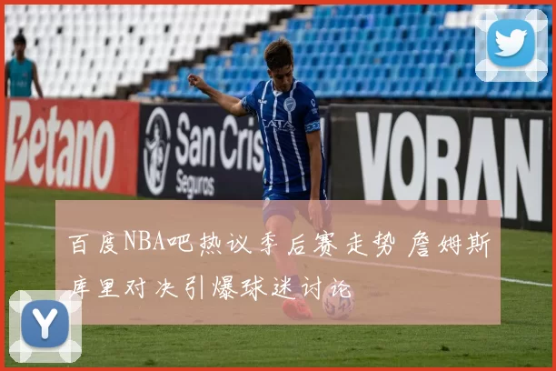 百度NBA吧热议季后赛走势 詹姆斯库里对决引爆球迷讨论