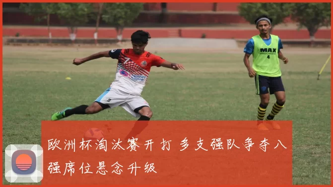 欧洲杯淘汰赛开打 多支强队争夺八强席位悬念升级