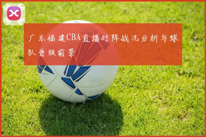 广东福建CBA直播对阵战况分析与球队晋级前景