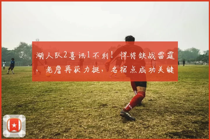 湖人队2喜讯1不利！悍将缺战雷霆，老詹再获力挺，名宿点成功关键