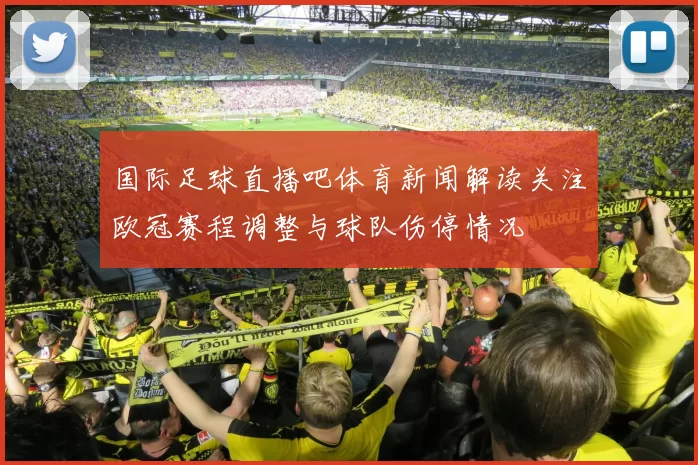 国际足球直播吧体育新闻解读关注欧冠赛程调整与球队伤停情况