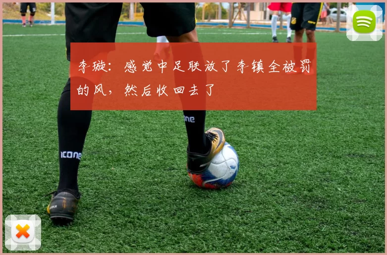 李璇：感觉中足联放了李镇全被罚的风，然后收回去了