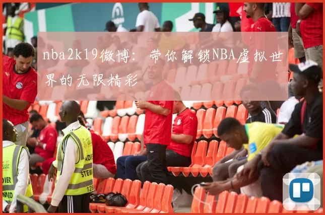 nba2k19微博:带你解锁NBA虚拟世界的无限精彩