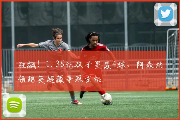 狂飙!1.36亿双子星轰4球,阿森纳领跑英超藏争冠玄机