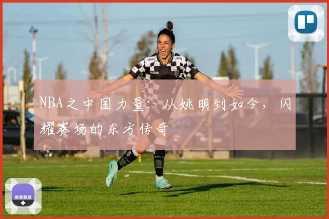 NBA之中国力量：从姚明到如今，闪耀赛场的东方传奇