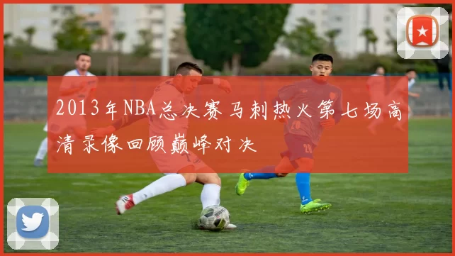 2013年NBA总决赛马刺热火第七场高清录像回顾巅峰对决