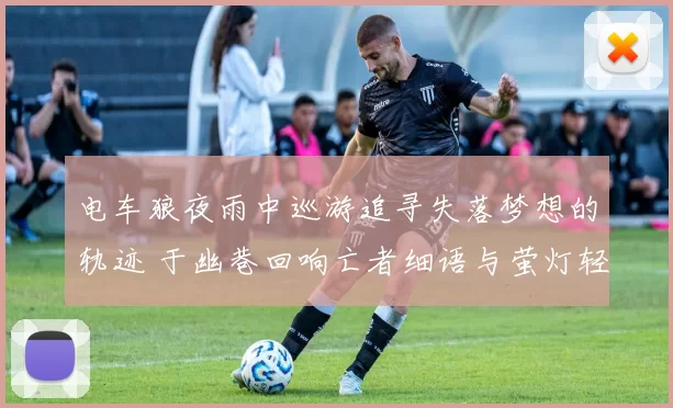 电车狼夜雨中巡游追寻失落梦想的轨迹 于幽巷回响亡者细语与萤灯轻语