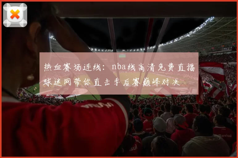 热血赛场连线：nba线高清免费直播球迷网带你直击季后赛巅峰对决