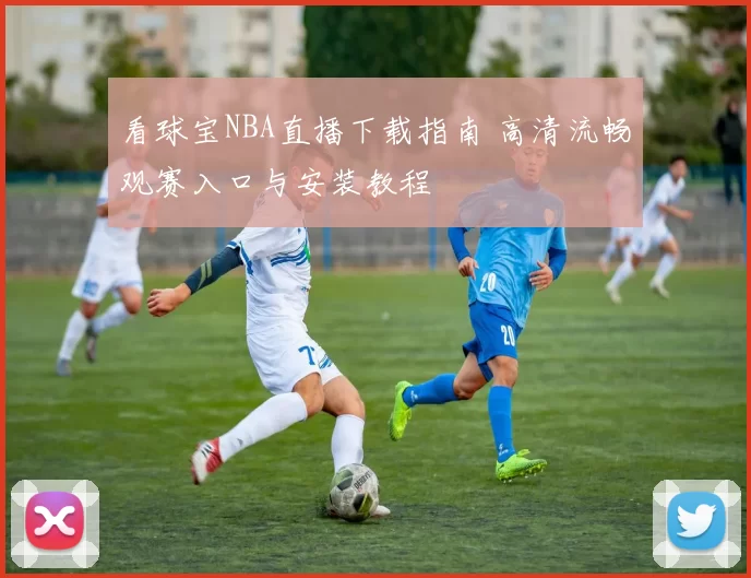 看球宝NBA直播下载指南 高清流畅观赛入口与安装教程