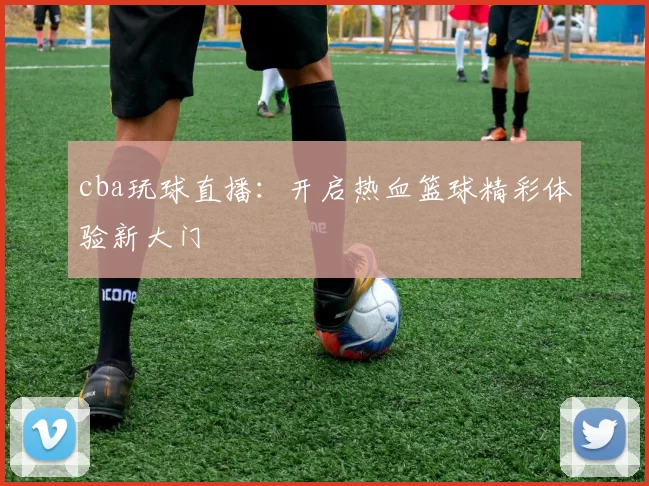 cba玩球直播：开启热血篮球精彩体验新大门