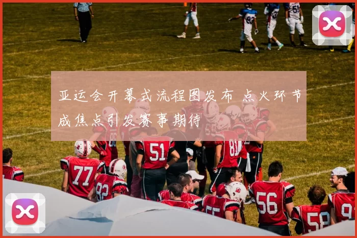 亚运会开幕式流程图发布 点火环节成焦点引发赛事期待