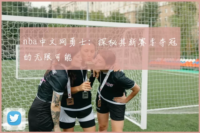 nba中文网勇士：探秘其新赛季夺冠的无限可能