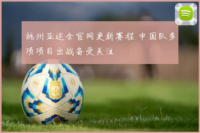 杭州亚运会官网更新赛程 中国队多项项目出战备受关注