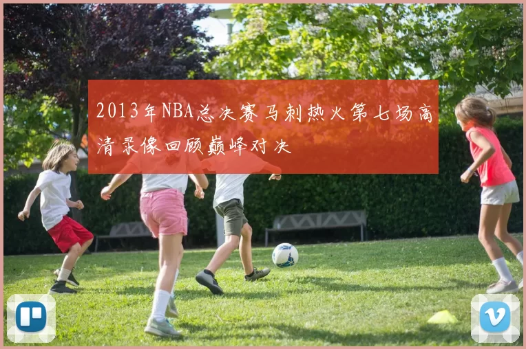 2013年NBA总决赛马刺热火第七场高清录像回顾巅峰对决