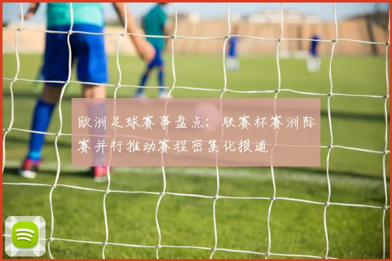 欧洲足球赛事盘点：联赛杯赛洲际赛并行推动赛程密集化报道