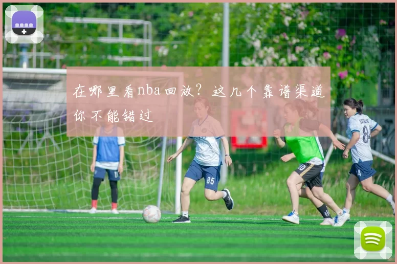 在哪里看nba回放？这几个靠谱渠道你不能错过