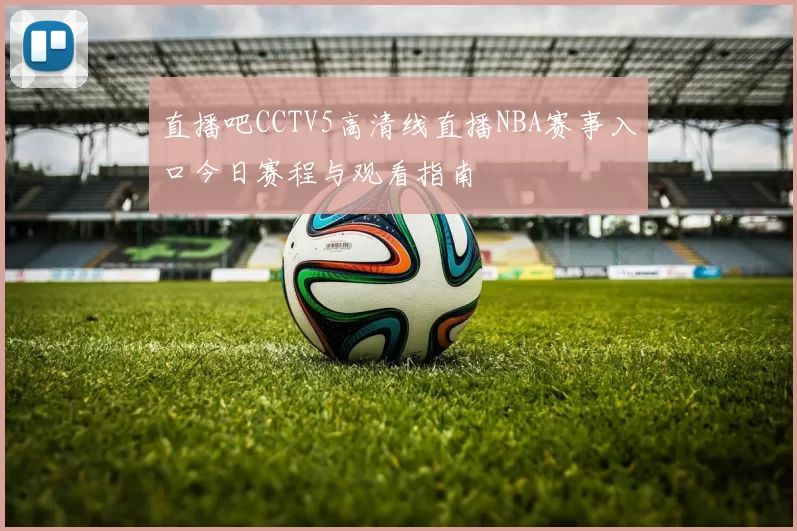 直播吧CCTV5高清线直播NBA赛事入口今日赛程与观看指南