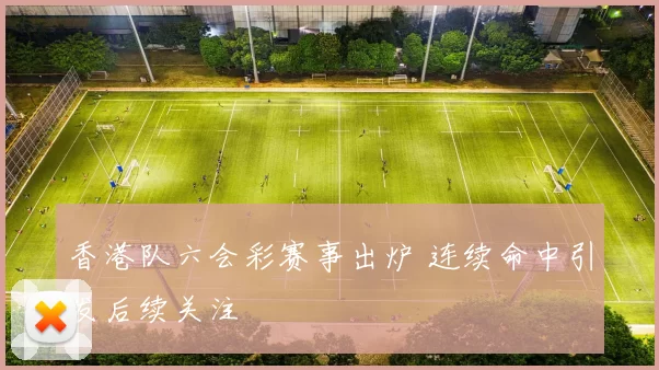 香港队六会彩赛事出炉 连续命中引发后续关注