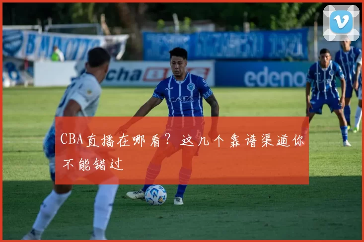 CBA直播在哪看？这几个靠谱渠道你不能错过