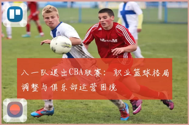 八一队退出CBA联赛：职业篮球格局调整与俱乐部运营困境