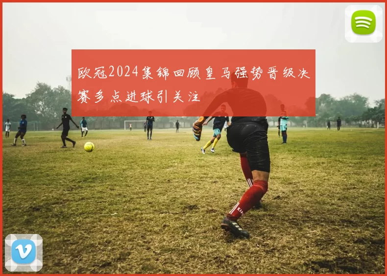 欧冠2024集锦回顾皇马强势晋级决赛多点进球引关注